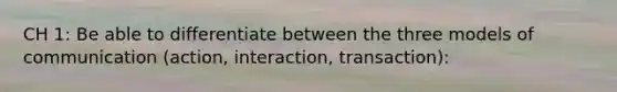 CH 1: Be able to differentiate between the three models of communication (action, interaction, transaction):