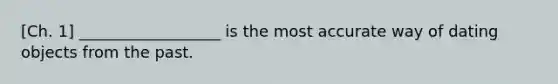 [Ch. 1] __________________ is the most accurate way of dating objects from the past.