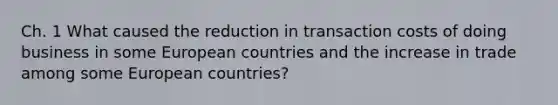 Ch. 1 What caused the reduction in transaction costs of doing business in some European countries and the increase in trade among some European countries?