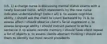 (ch. 1) a charge nurse is discussing mental status exams with a newly licensed nurse. which statements by the new nurse indicates understanding? (select all) a. to assess cognitive ability, I should ask the client to count backward by 7s b. to assess affect I should observe client's facial expression c. to assess language ability I should instruct patient to write a sentence d. to assess remote memory I should have client repeat a list of objects e. to assess clients abstract thinking I should ask them to identify our most recent presidents