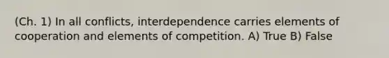 (Ch. 1) In all conflicts, interdependence carries elements of cooperation and elements of competition. A) True B) False