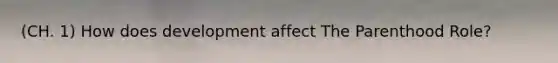 (CH. 1) How does development affect The Parenthood Role?