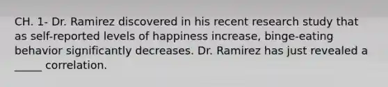 CH. 1- Dr. Ramirez discovered in his recent research study that as self-reported levels of happiness increase, binge-eating behavior significantly decreases. Dr. Ramirez has just revealed a _____ correlation.