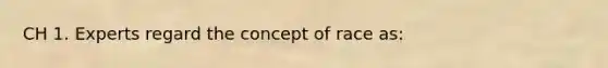 CH 1. Experts regard the concept of race as: