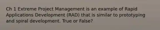 Ch 1 Extreme Project Management is an example of Rapid Applications Development (RAD) that is similar to prototyping and spiral development. True or False?