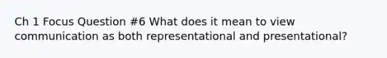 Ch 1 Focus Question #6 What does it mean to view communication as both representational and presentational?