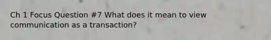 Ch 1 Focus Question #7 What does it mean to view communication as a transaction?