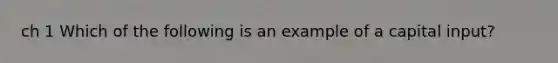 ch 1 Which of the following is an example of a capital input?