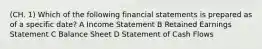 (CH. 1) Which of the following financial statements is prepared as of a specific date? A Income Statement B Retained Earnings Statement C Balance Sheet D Statement of Cash Flows