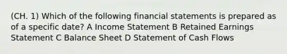 (CH. 1) Which of the following financial statements is prepared as of a specific date? A Income Statement B Retained Earnings Statement C Balance Sheet D Statement of Cash Flows