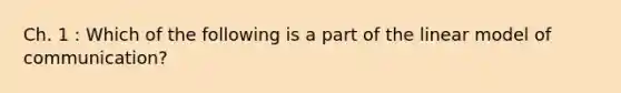 Ch. 1 : Which of the following is a part of the linear model of communication?