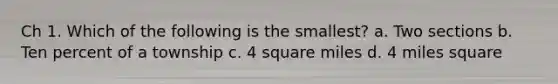 Ch 1. Which of the following is the smallest? a. Two sections b. Ten percent of a township c. 4 square miles d. 4 miles square