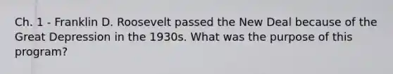 Ch. 1 - Franklin D. Roosevelt passed the New Deal because of the Great Depression in the 1930s. What was the purpose of this program?