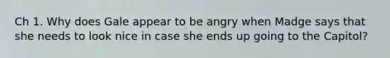 Ch 1. Why does Gale appear to be angry when Madge says that she needs to look nice in case she ends up going to the Capitol?