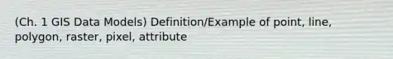 (Ch. 1 GIS Data Models) Definition/Example of point, line, polygon, raster, pixel, attribute