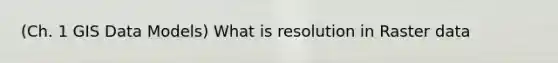 (Ch. 1 GIS Data Models) What is resolution in Raster data