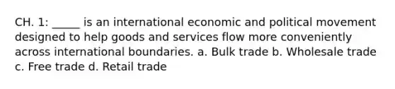 CH. 1: _____ is an international economic and political movement designed to help goods and services flow more conveniently across international boundaries. a. Bulk trade b. Wholesale trade c. Free trade d. Retail trade