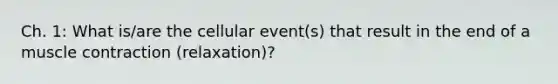 Ch. 1: What is/are the cellular event(s) that result in the end of a muscle contraction (relaxation)?