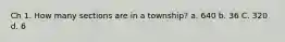 Ch 1. How many sections are in a township? a. 640 b. 36 C. 320 d. 6