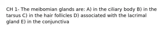 CH 1- The meibomian glands are: A) in the ciliary body B) in the tarsus C) in the hair follicles D) associated with the lacrimal gland E) in the conjunctiva