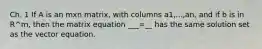 Ch. 1 If A is an mxn matrix, with columns a1,...,an, and if b is in R^m, then the matrix equation ___=__ has the same solution set as the vector equation.