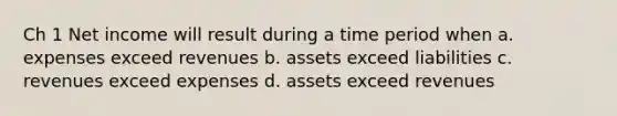 Ch 1 Net income will result during a time period when a. expenses exceed revenues b. assets exceed liabilities c. revenues exceed expenses d. assets exceed revenues