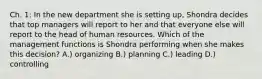 Ch. 1: In the new department she is setting up, Shondra decides that top managers will report to her and that everyone else will report to the head of human resources. Which of the management functions is Shondra performing when she makes this decision? A.) organizing B.) planning C.) leading D.) controlling