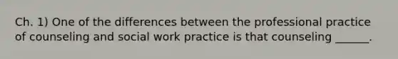 Ch. 1) One of the differences between the professional practice of counseling and social work practice is that counseling ______.