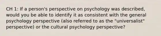 CH 1: If a person's perspective on psychology was described, would you be able to identify it as consistent with the general psychology perspective (also referred to as the "universalist" perspective) or the cultural psychology perspective?