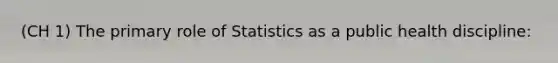 (CH 1) The primary role of Statistics as a public health discipline: