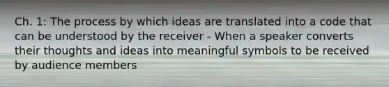 Ch. 1: The process by which ideas are translated into a code that can be understood by the receiver - When a speaker converts their thoughts and ideas into meaningful symbols to be received by audience members