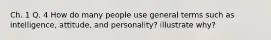 Ch. 1 Q. 4 How do many people use general terms such as intelligence, attitude, and personality? illustrate why?