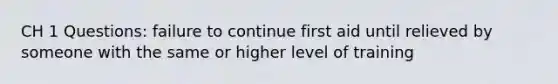 CH 1 Questions: failure to continue first aid until relieved by someone with the same or higher level of training