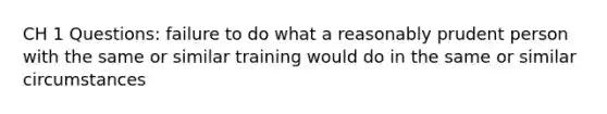 CH 1 Questions: failure to do what a reasonably prudent person with the same or similar training would do in the same or similar circumstances