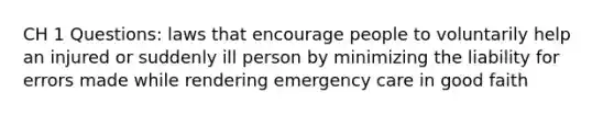 CH 1 Questions: laws that encourage people to voluntarily help an injured or suddenly ill person by minimizing the liability for errors made while rendering emergency care in good faith