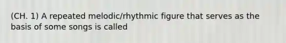 (CH. 1) A repeated melodic/rhythmic figure that serves as the basis of some songs is called