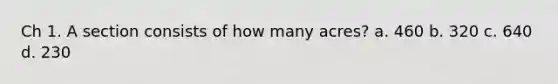 Ch 1. A section consists of how many acres? a. 460 b. 320 c. 640 d. 230