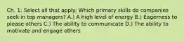 Ch. 1: Select all that apply: Which primary skills do companies seek in top managers? A.) A high level of energy B.) Eagerness to please others C.) The ability to communicate D.) The ability to motivate and engage others