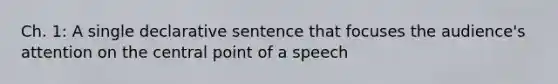 Ch. 1: A single declarative sentence that focuses the audience's attention on the central point of a speech