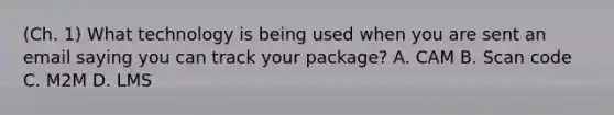 (Ch. 1) What technology is being used when you are sent an email saying you can track your package? A. CAM B. Scan code C. M2M D. LMS