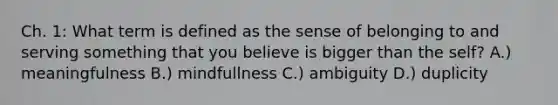 Ch. 1: What term is defined as the sense of belonging to and serving something that you believe is bigger than the self? A.) meaningfulness B.) mindfullness C.) ambiguity D.) duplicity