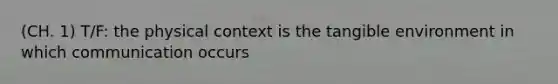 (CH. 1) T/F: the physical context is the tangible environment in which communication occurs