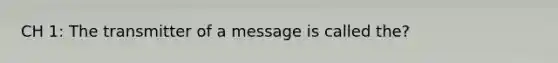 CH 1: The transmitter of a message is called the?