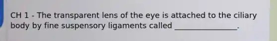 CH 1 - The transparent lens of the eye is attached to the ciliary body by fine suspensory ligaments called ________________.