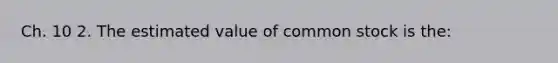 Ch. 10 2. The estimated value of common stock is the: