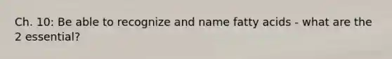 Ch. 10: Be able to recognize and name fatty acids - what are the 2 essential?