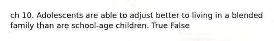 ch 10. Adolescents are able to adjust better to living in a blended family than are school-age children. True False