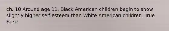 ch. 10 Around age 11, Black American children begin to show slightly higher self-esteem than White American children. True False