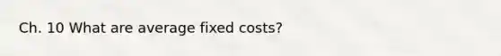 Ch. 10 What are average fixed costs?