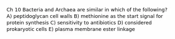 Ch 10 Bacteria and Archaea are similar in which of the following? A) peptidoglycan cell walls B) methionine as the start signal for protein synthesis C) sensitivity to antibiotics D) considered prokaryotic cells E) plasma membrane ester linkage